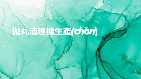 拋丸清理機生產(chǎn)廠清淤工程的深度刨析與技術創(chuàng)新探索，揭示施工技術的最終奧秘！